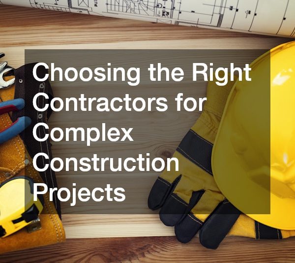 Choosing the Right Contractors for Complex Construction Projects